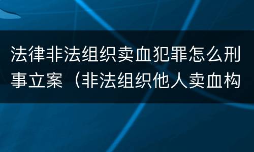 法律非法组织卖血犯罪怎么刑事立案（非法组织他人卖血构成什么罪）