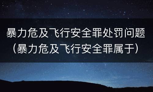 暴力危及飞行安全罪处罚问题（暴力危及飞行安全罪属于）