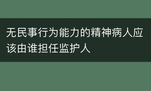 无民事行为能力的精神病人应该由谁担任监护人