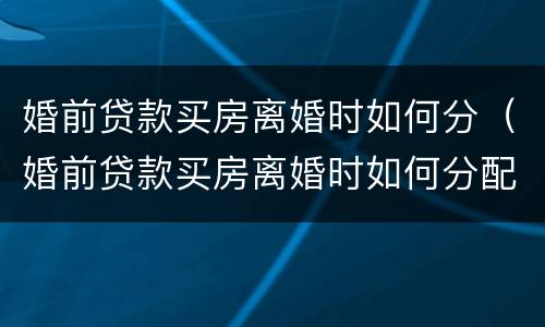 婚前贷款买房离婚时如何分（婚前贷款买房离婚时如何分配）