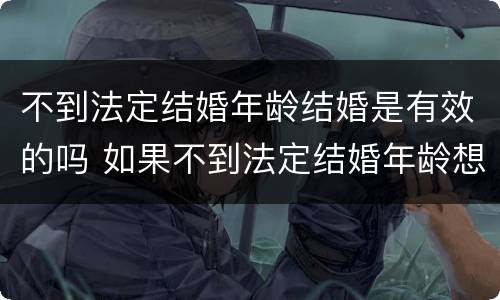 不到法定结婚年龄结婚是有效的吗 如果不到法定结婚年龄想结婚怎么办