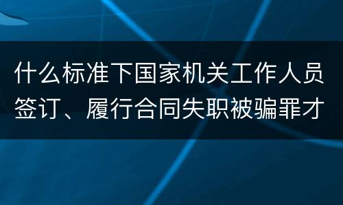 什么标准下国家机关工作人员签订、履行合同失职被骗罪才立案
