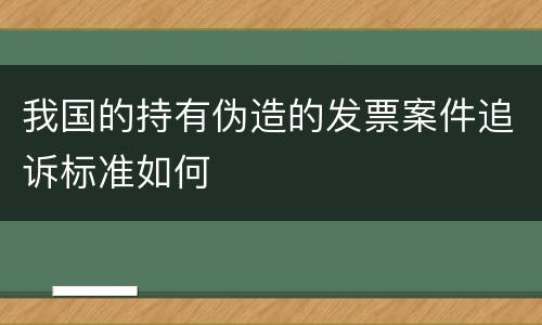 我国的持有伪造的发票案件追诉标准如何