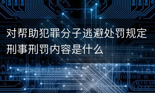对帮助犯罪分子逃避处罚规定刑事刑罚内容是什么
