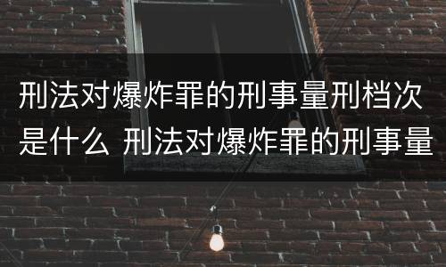 刑法对爆炸罪的刑事量刑档次是什么 刑法对爆炸罪的刑事量刑档次是什么意思