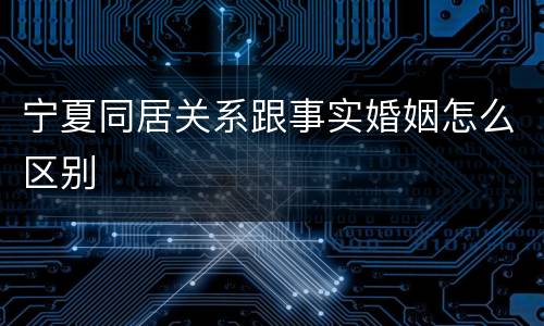 宁夏同居关系跟事实婚姻怎么区别