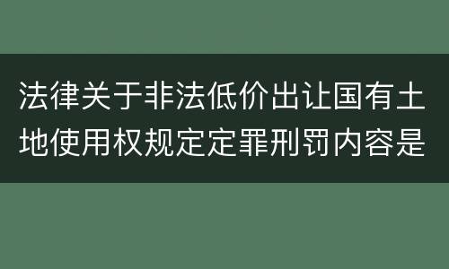 法律关于非法低价出让国有土地使用权规定定罪刑罚内容是怎样