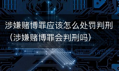 涉嫌赌博罪应该怎么处罚判刑（涉嫌赌博罪会判刑吗）