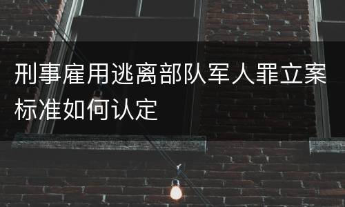 刑事雇用逃离部队军人罪立案标准如何认定