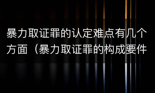 暴力取证罪的认定难点有几个方面（暴力取证罪的构成要件）