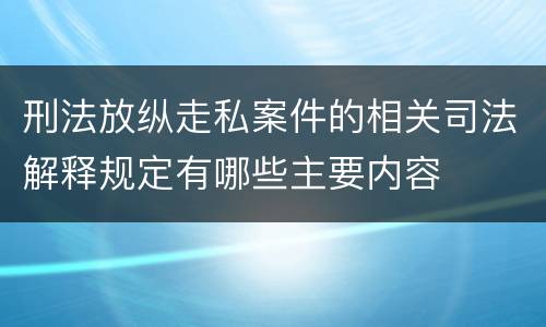 刑法放纵走私案件的相关司法解释规定有哪些主要内容