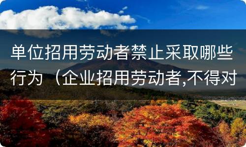 单位招用劳动者禁止采取哪些行为（企业招用劳动者,不得对劳动者实施以下行为）