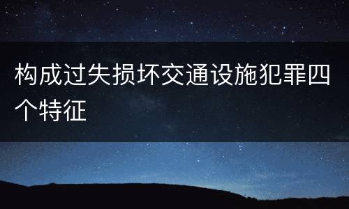 构成过失损坏交通设施犯罪四个特征