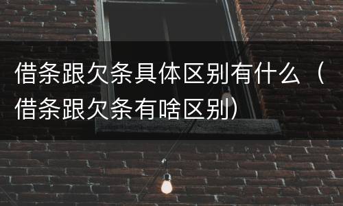 借条跟欠条具体区别有什么（借条跟欠条有啥区别）