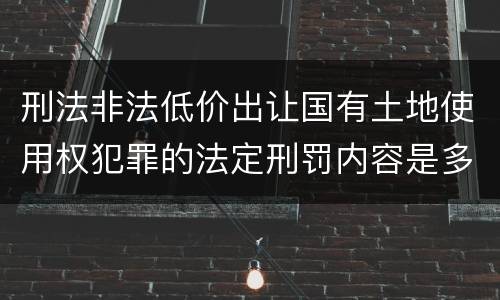 刑法非法低价出让国有土地使用权犯罪的法定刑罚内容是多少