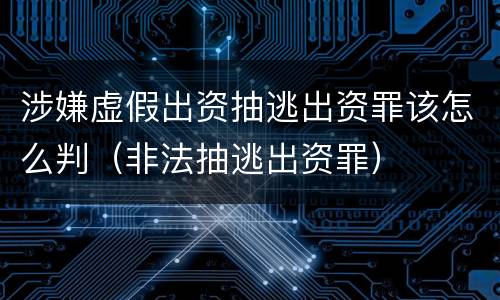 涉嫌虚假出资抽逃出资罪该怎么判（非法抽逃出资罪）