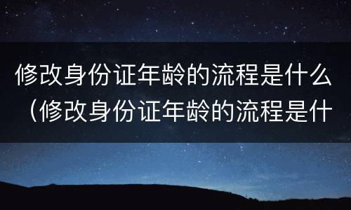 修改身份证年龄的流程是什么（修改身份证年龄的流程是什么意思）