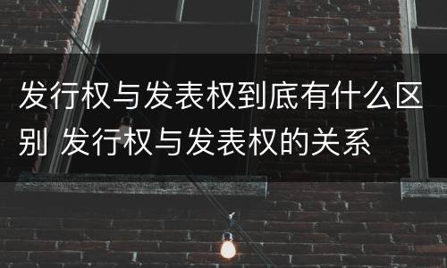 发行权与发表权到底有什么区别 发行权与发表权的关系