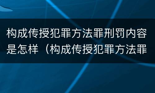 构成传授犯罪方法罪刑罚内容是怎样（构成传授犯罪方法罪刑罚内容是怎样的）