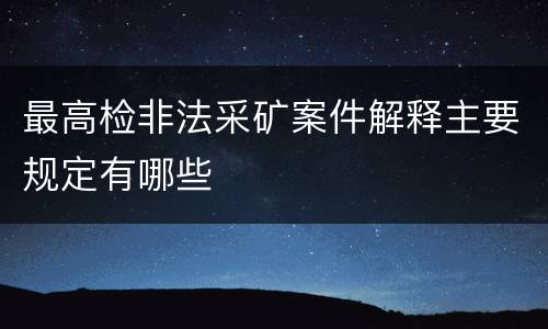 最高检非法采矿案件解释主要规定有哪些