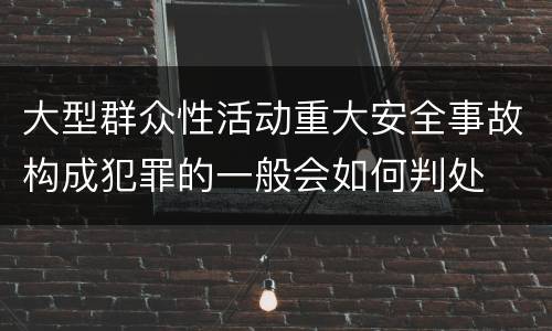 大型群众性活动重大安全事故构成犯罪的一般会如何判处