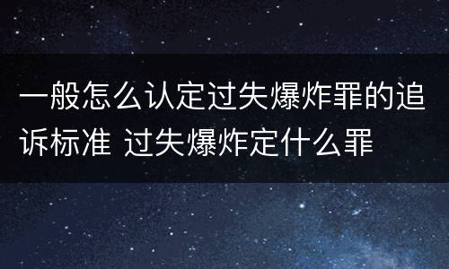 一般怎么认定过失爆炸罪的追诉标准 过失爆炸定什么罪