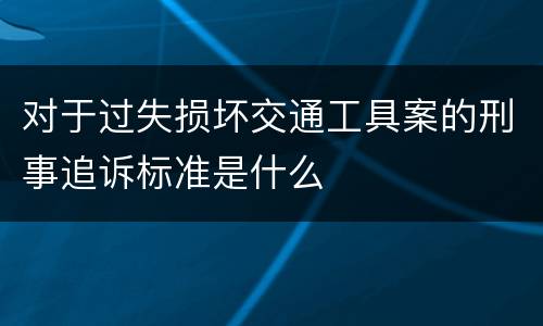 对于过失损坏交通工具案的刑事追诉标准是什么