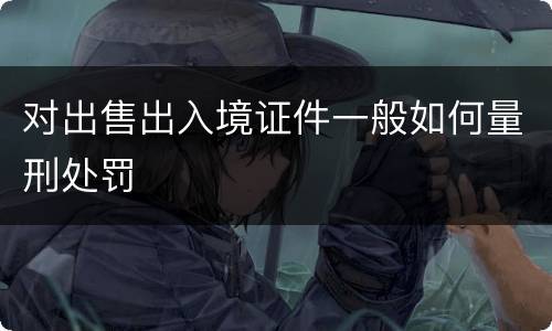 对出售出入境证件一般如何量刑处罚