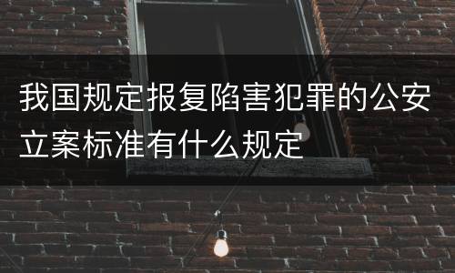 我国规定报复陷害犯罪的公安立案标准有什么规定