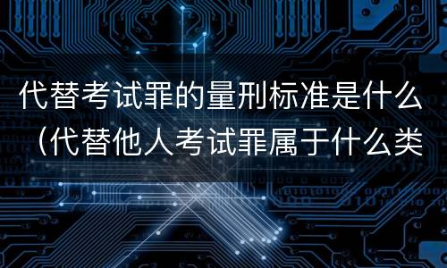 代替考试罪的量刑标准是什么（代替他人考试罪属于什么类犯罪）