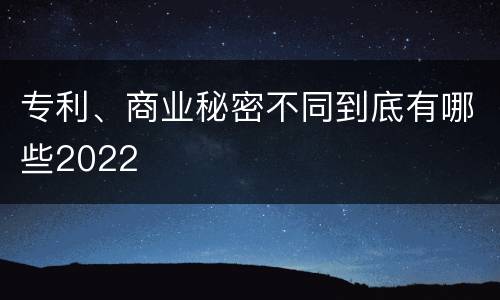 专利、商业秘密不同到底有哪些2022