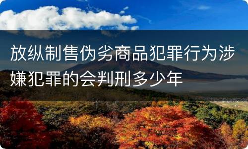 放纵制售伪劣商品犯罪行为涉嫌犯罪的会判刑多少年