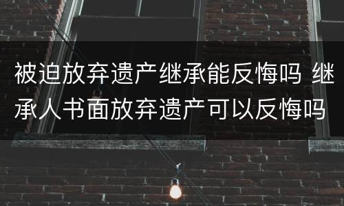 被迫放弃遗产继承能反悔吗 继承人书面放弃遗产可以反悔吗