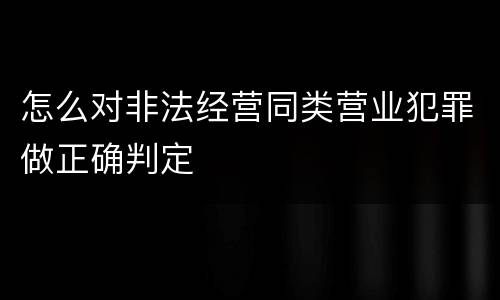 怎么对非法经营同类营业犯罪做正确判定