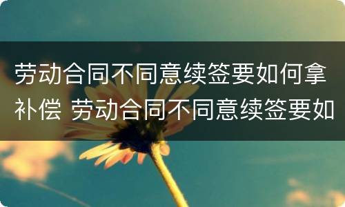 劳动合同不同意续签要如何拿补偿 劳动合同不同意续签要如何拿补偿款