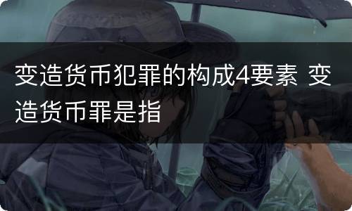 变造货币犯罪的构成4要素 变造货币罪是指