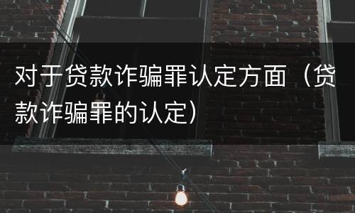 对于贷款诈骗罪认定方面（贷款诈骗罪的认定）