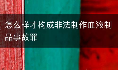 怎么样才构成非法制作血液制品事故罪