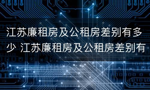 江苏廉租房及公租房差别有多少 江苏廉租房及公租房差别有多少个