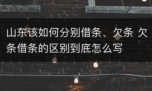山东该如何分别借条、欠条 欠条借条的区别到底怎么写