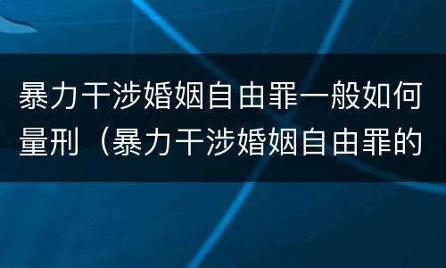 暴力干涉婚姻自由罪一般如何量刑（暴力干涉婚姻自由罪的构成要件）