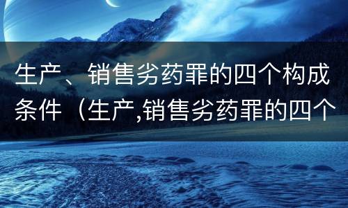生产、销售劣药罪的四个构成条件（生产,销售劣药罪的四个构成条件是什么）