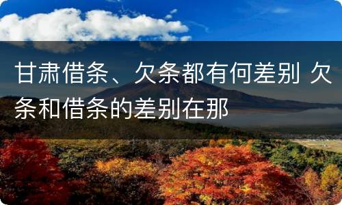 甘肃借条、欠条都有何差别 欠条和借条的差别在那