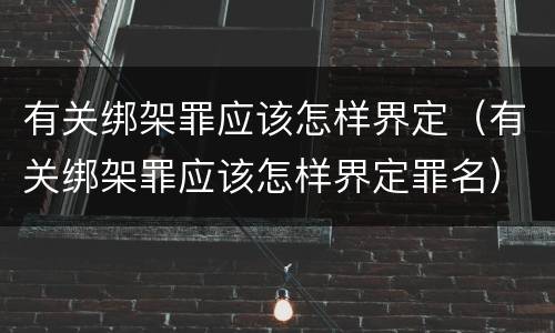 有关绑架罪应该怎样界定（有关绑架罪应该怎样界定罪名）