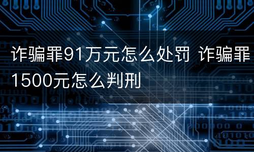 诈骗罪91万元怎么处罚 诈骗罪1500元怎么判刑