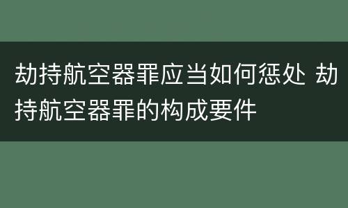 劫持航空器罪应当如何惩处 劫持航空器罪的构成要件