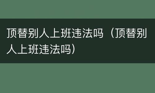 顶替别人上班违法吗（顶替别人上班违法吗）