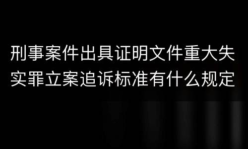 刑事案件出具证明文件重大失实罪立案追诉标准有什么规定