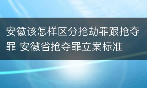 安徽该怎样区分抢劫罪跟抢夺罪 安徽省抢夺罪立案标准