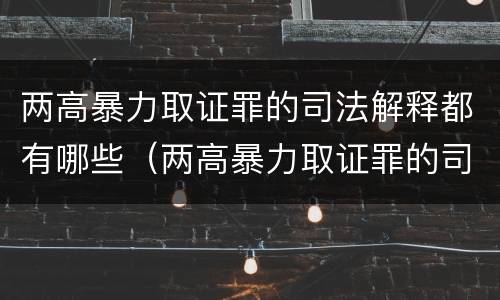 两高暴力取证罪的司法解释都有哪些（两高暴力取证罪的司法解释都有哪些规定）